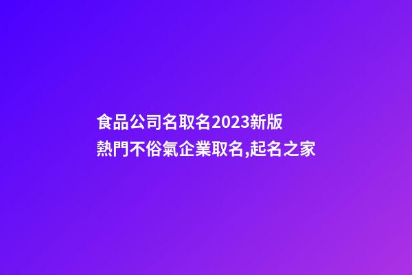 食品公司名取名2023新版 熱門不俗氣企業取名,起名之家-第1張-公司起名-玄機派